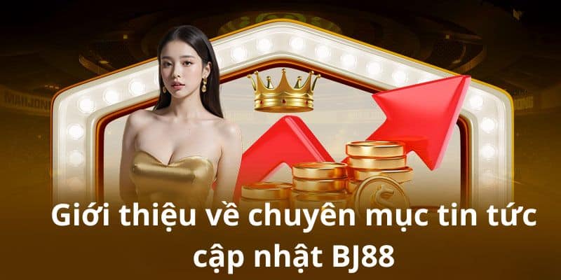 Giới thiệu về chuyên mục tin tức cập nhật BJ88